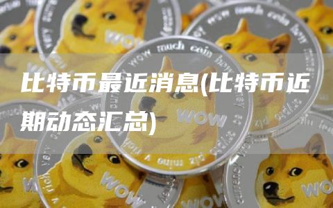 比特币最近消息 - 比特币近期动态汇总